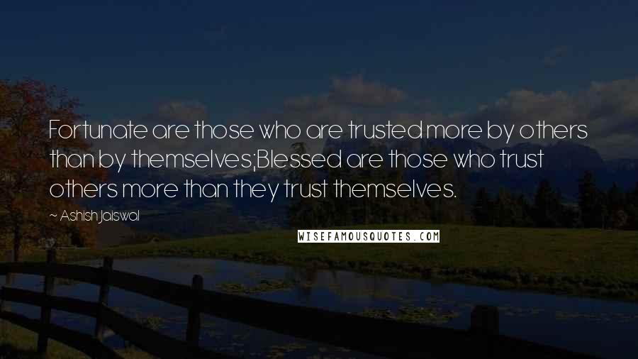 Ashish Jaiswal quotes: Fortunate are those who are trusted more by others than by themselves;Blessed are those who trust others more than they trust themselves.