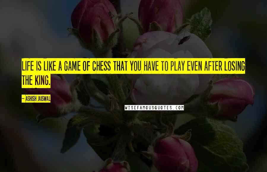 Ashish Jaiswal quotes: Life is like a game of chess that you have to play even after losing the king.