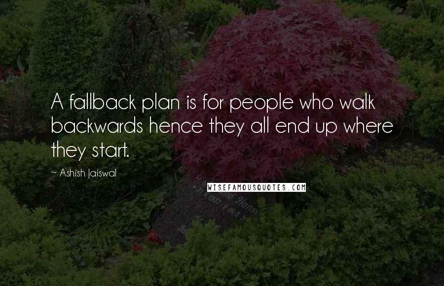 Ashish Jaiswal quotes: A fallback plan is for people who walk backwards hence they all end up where they start.