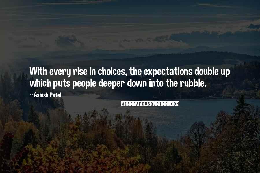 Ashish Patel quotes: With every rise in choices, the expectations double up which puts people deeper down into the rubble.