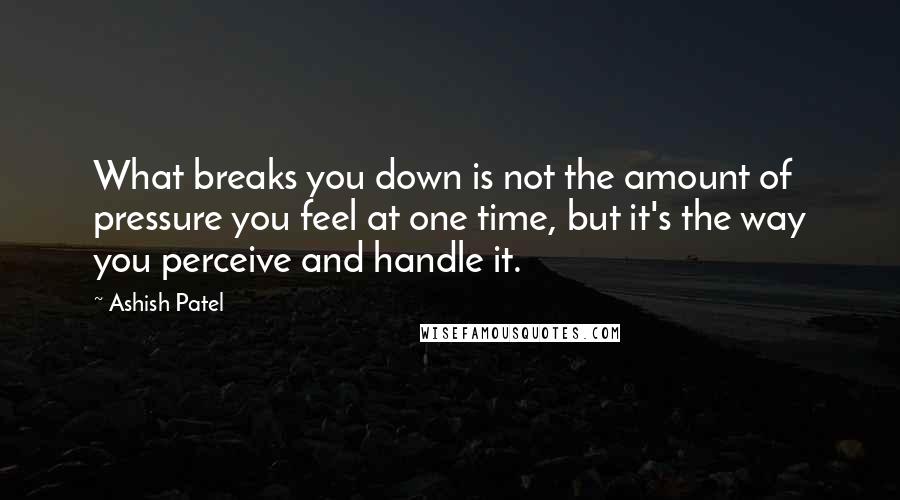 Ashish Patel quotes: What breaks you down is not the amount of pressure you feel at one time, but it's the way you perceive and handle it.