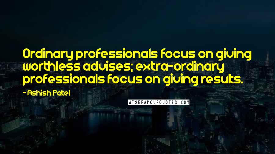 Ashish Patel quotes: Ordinary professionals focus on giving worthless advises; extra-ordinary professionals focus on giving results.