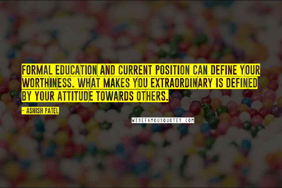 Ashish Patel quotes: Formal education and current position can define your worthiness. What makes you extraordinary is defined by your attitude towards others.