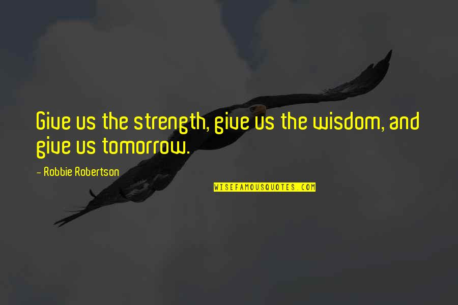 Ashkahn Moayedi Quotes By Robbie Robertson: Give us the strength, give us the wisdom, Ashkahn Moayedi Quotes By Robbie Robertson: Give us the strength, give us the wisdom,