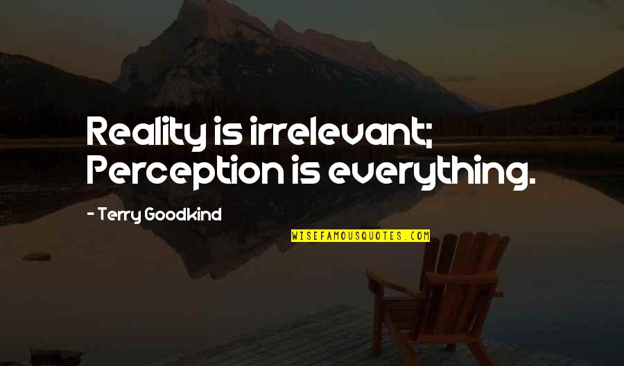 Ashkin Eureka Quotes By Terry Goodkind: Reality is irrelevant; Perception is everything. Ashkin Eureka Quotes By Terry Goodkind: Reality is irrelevant; Perception is everything.