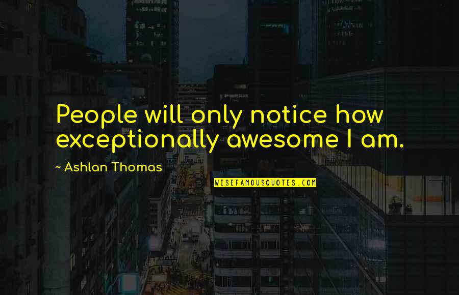 Ashlan Quotes By Ashlan Thomas: People will only notice how exceptionally awesome I Ashlan Quotes By Ashlan Thomas: People will only notice how exceptionally awesome I
