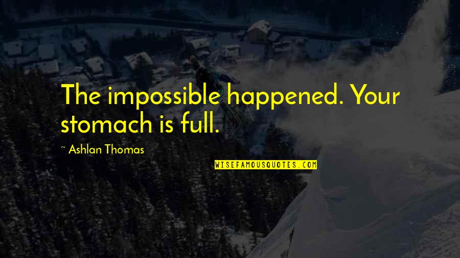 Ashlan Quotes By Ashlan Thomas: The impossible happened. Your stomach is full. Ashlan Quotes By Ashlan Thomas: The impossible happened. Your stomach is full.