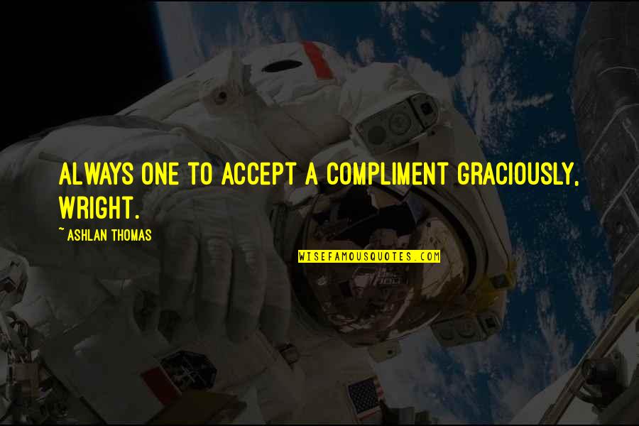 Ashlan Quotes By Ashlan Thomas: Always one to accept a compliment graciously, Wright. Ashlan Quotes By Ashlan Thomas: Always one to accept a compliment graciously, Wright.