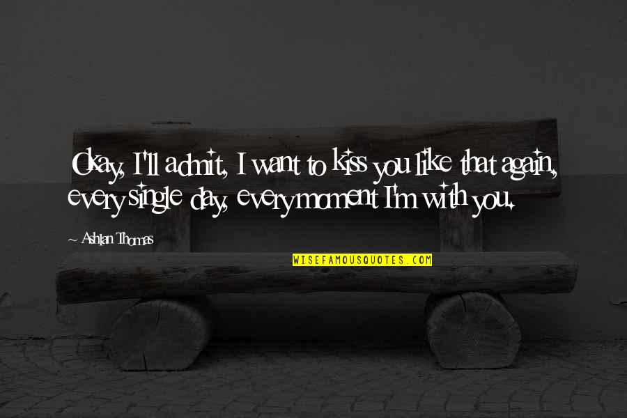 Ashlan Quotes By Ashlan Thomas: Okay, I'll admit, I want to kiss you Ashlan Quotes By Ashlan Thomas: Okay, I'll admit, I want to kiss you