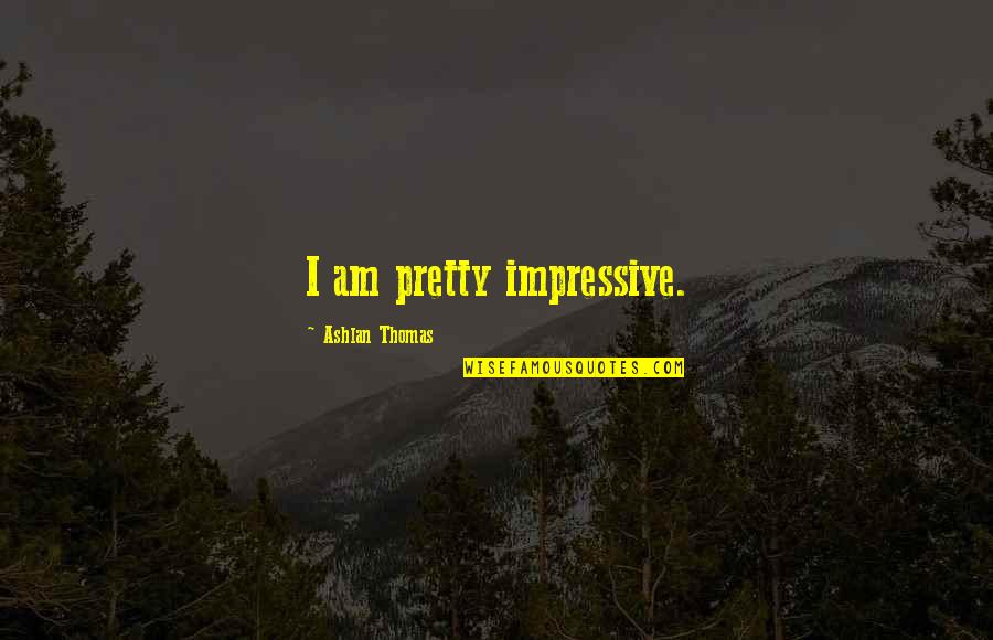 Ashlan Quotes By Ashlan Thomas: I am pretty impressive. Ashlan Quotes By Ashlan Thomas: I am pretty impressive.