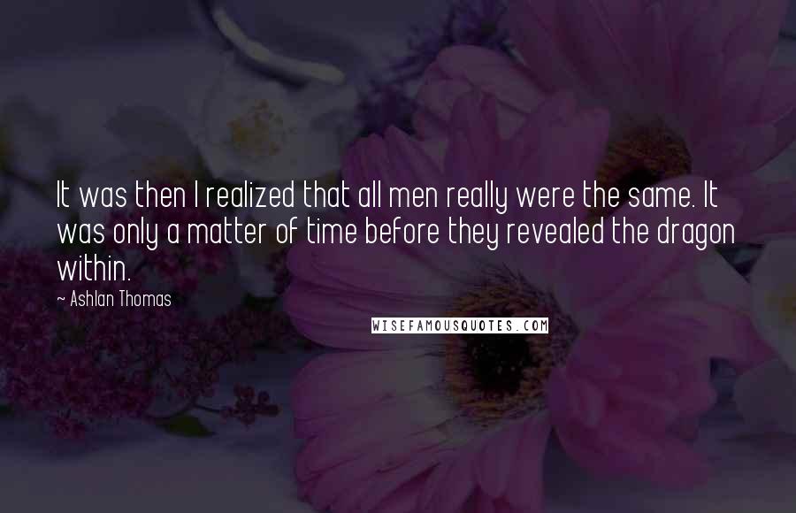 Ashlan Thomas quotes: It was then I realized that all men really were the same. It was only a matter of time before they revealed the dragon within.