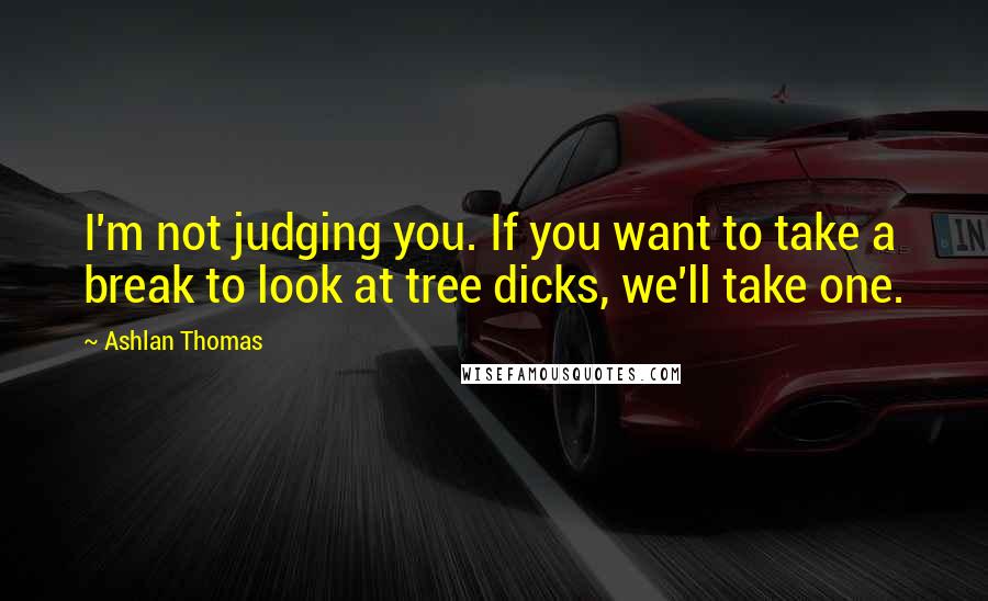 Ashlan Thomas quotes: I'm not judging you. If you want to take a break to look at tree dicks, we'll take one.
