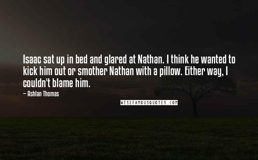 Ashlan Thomas quotes: Isaac sat up in bed and glared at Nathan. I think he wanted to kick him out or smother Nathan with a pillow. Either way, I couldn't blame him.