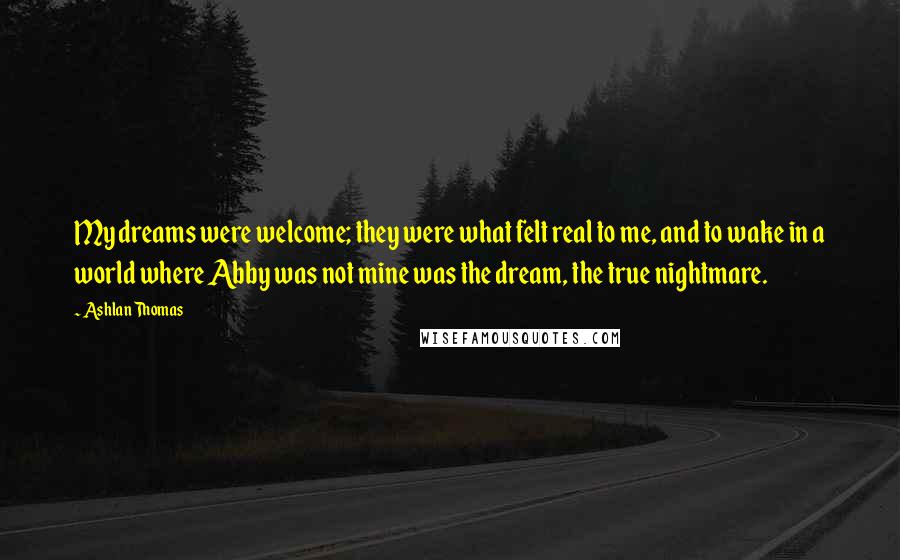 Ashlan Thomas quotes: My dreams were welcome; they were what felt real to me, and to wake in a world where Abby was not mine was the dream, the true nightmare.