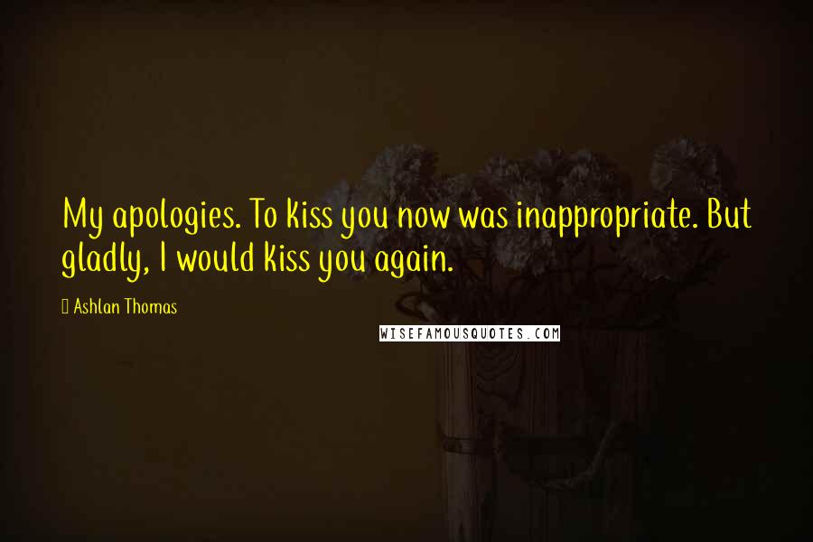 Ashlan Thomas quotes: My apologies. To kiss you now was inappropriate. But gladly, I would kiss you again.