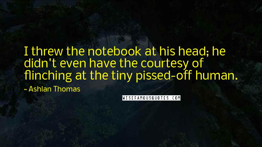 Ashlan Thomas quotes: I threw the notebook at his head; he didn't even have the courtesy of flinching at the tiny pissed-off human.