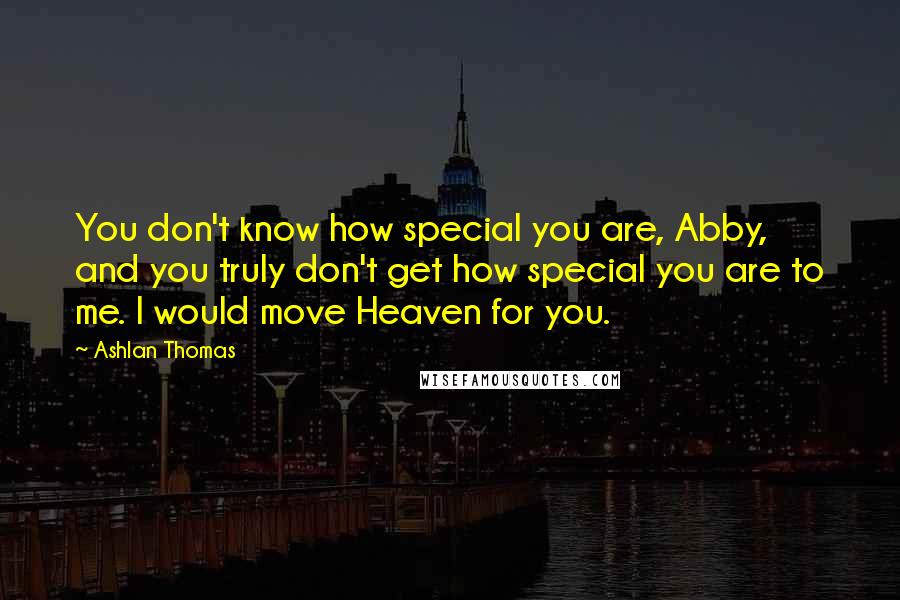 Ashlan Thomas quotes: You don't know how special you are, Abby, and you truly don't get how special you are to me. I would move Heaven for you.