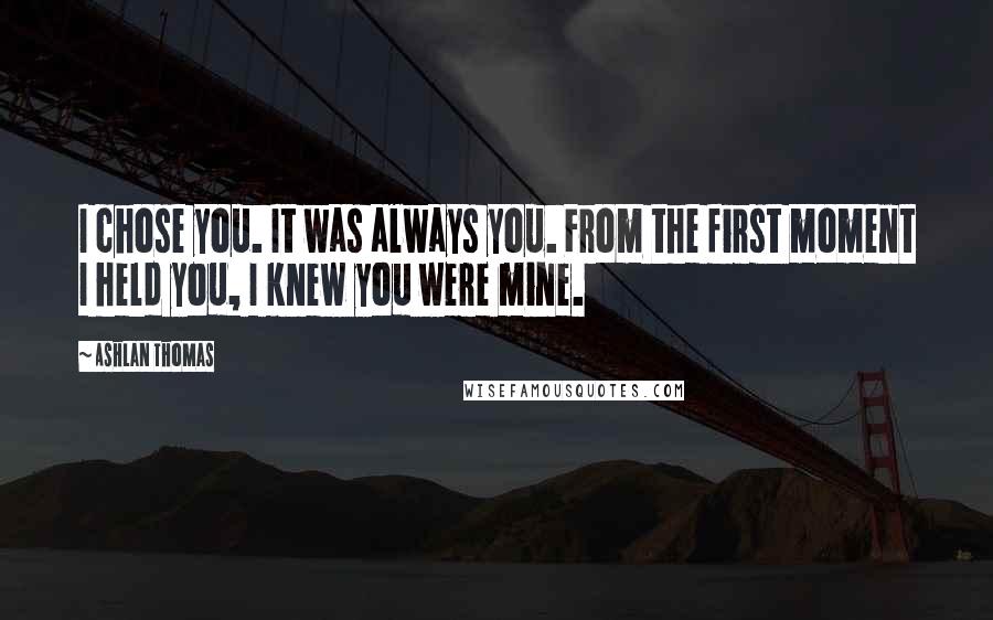 Ashlan Thomas quotes: I chose you. It was always you. From the first moment I held you, I knew you were mine.