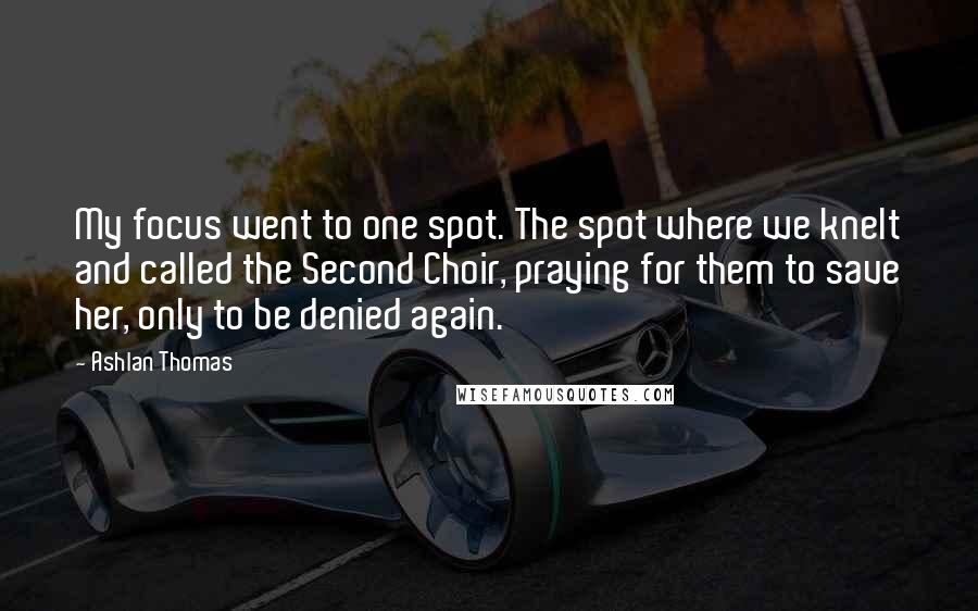 Ashlan Thomas quotes: My focus went to one spot. The spot where we knelt and called the Second Choir, praying for them to save her, only to be denied again.