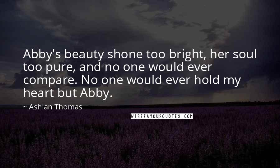 Ashlan Thomas quotes: Abby's beauty shone too bright, her soul too pure, and no one would ever compare. No one would ever hold my heart but Abby.