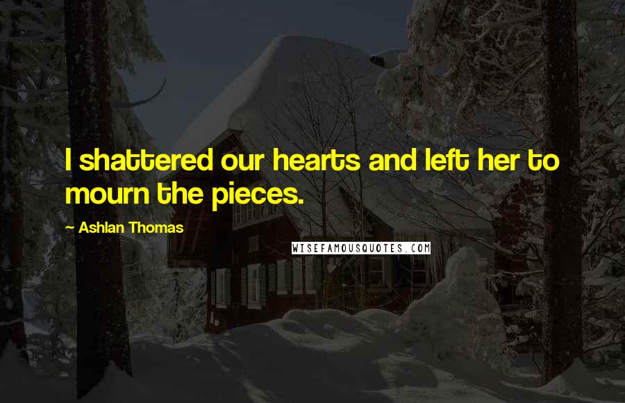 Ashlan Thomas quotes: I shattered our hearts and left her to mourn the pieces.