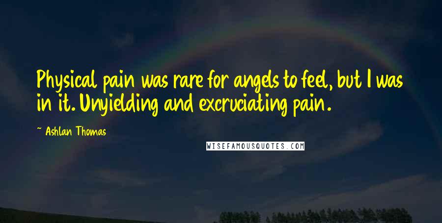 Ashlan Thomas quotes: Physical pain was rare for angels to feel, but I was in it. Unyielding and excruciating pain.