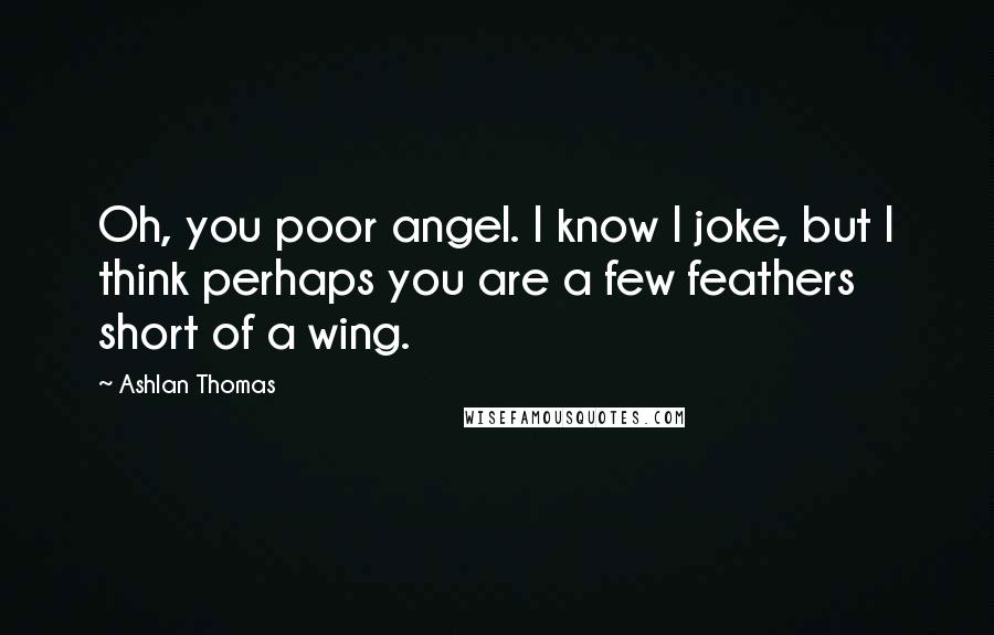 Ashlan Thomas quotes: Oh, you poor angel. I know I joke, but I think perhaps you are a few feathers short of a wing.