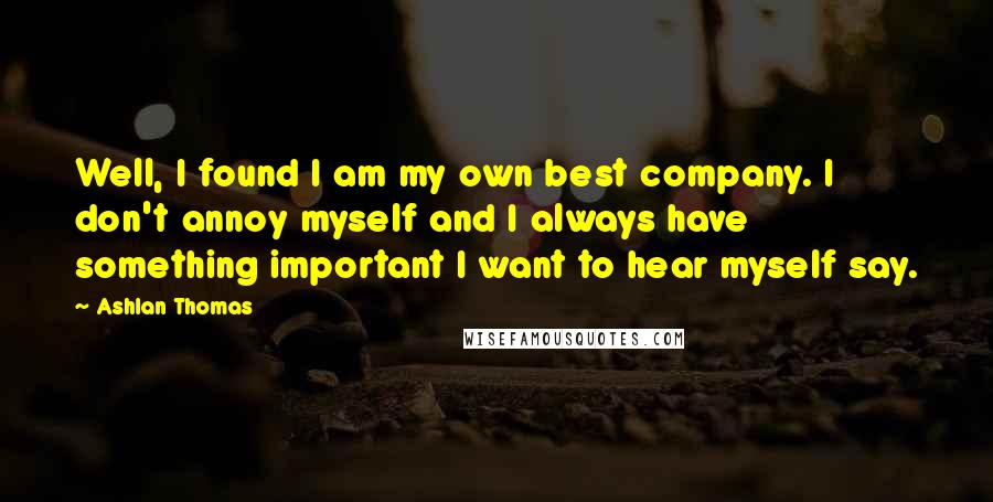 Ashlan Thomas quotes: Well, I found I am my own best company. I don't annoy myself and I always have something important I want to hear myself say.