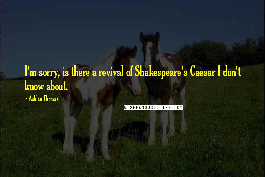 Ashlan Thomas quotes: I'm sorry, is there a revival of Shakespeare's Caesar I don't know about.