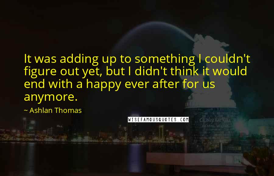 Ashlan Thomas quotes: It was adding up to something I couldn't figure out yet, but I didn't think it would end with a happy ever after for us anymore.