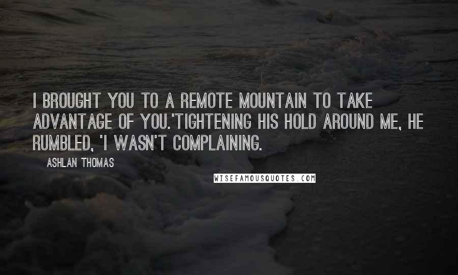 Ashlan Thomas quotes: I brought you to a remote mountain to take advantage of you.'Tightening his hold around me, he rumbled, 'I wasn't complaining.