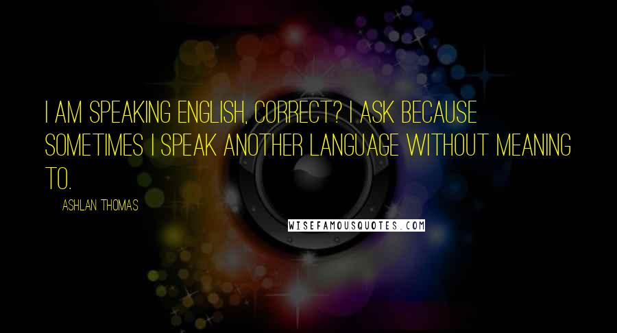 Ashlan Thomas quotes: I am speaking English, correct? I ask because sometimes I speak another language without meaning to.