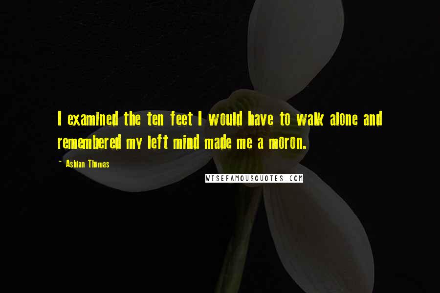 Ashlan Thomas quotes: I examined the ten feet I would have to walk alone and remembered my left mind made me a moron.