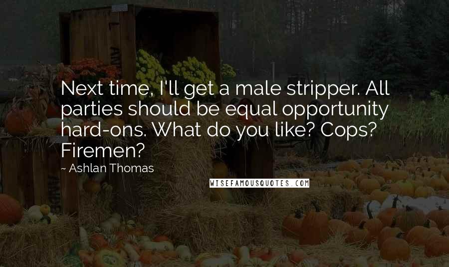 Ashlan Thomas quotes: Next time, I'll get a male stripper. All parties should be equal opportunity hard-ons. What do you like? Cops? Firemen?