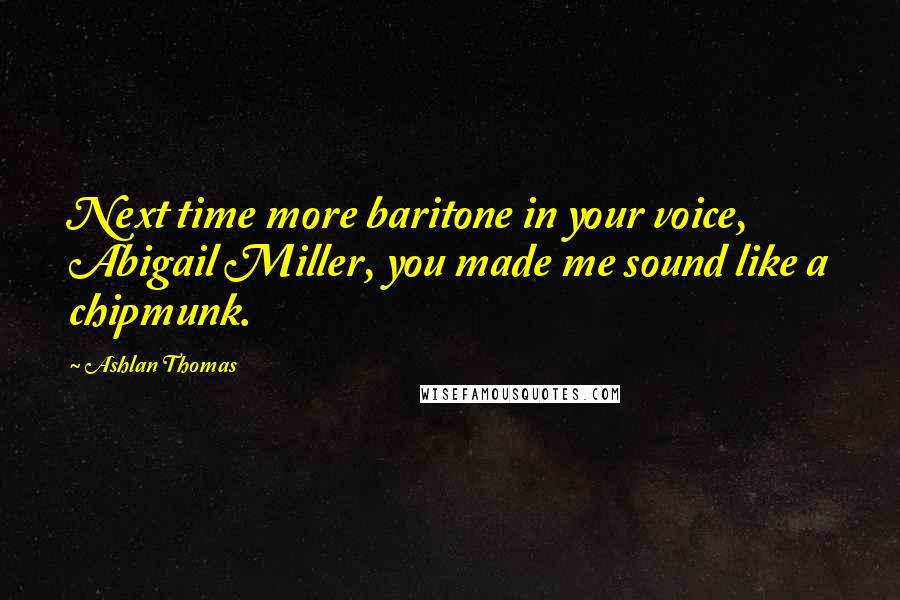 Ashlan Thomas quotes: Next time more baritone in your voice, Abigail Miller, you made me sound like a chipmunk.