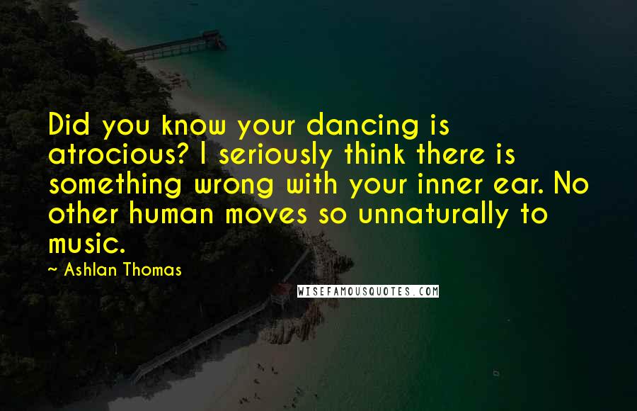 Ashlan Thomas quotes: Did you know your dancing is atrocious? I seriously think there is something wrong with your inner ear. No other human moves so unnaturally to music.