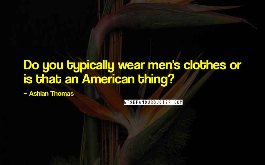 Ashlan Thomas quotes: Do you typically wear men's clothes or is that an American thing?