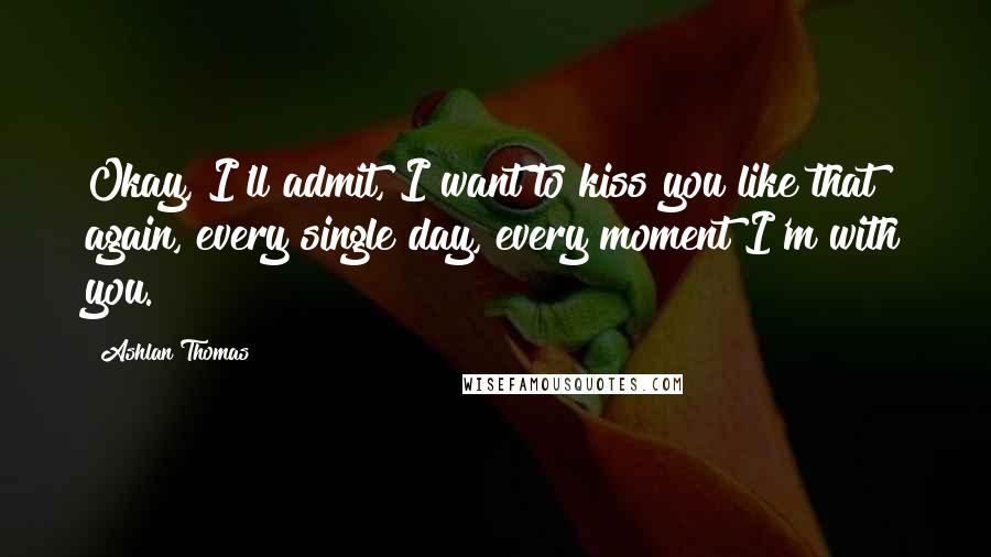 Ashlan Thomas quotes: Okay, I'll admit, I want to kiss you like that again, every single day, every moment I'm with you.