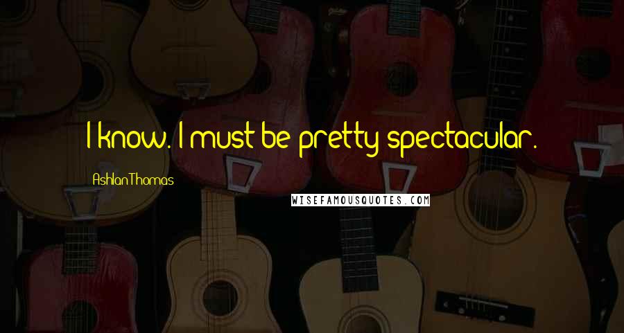 Ashlan Thomas quotes: I know. I must be pretty spectacular.