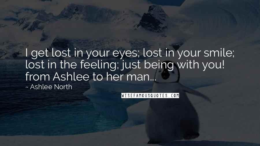 Ashlee North quotes: I get lost in your eyes; lost in your smile; lost in the feeling; just being with you! from Ashlee to her man...