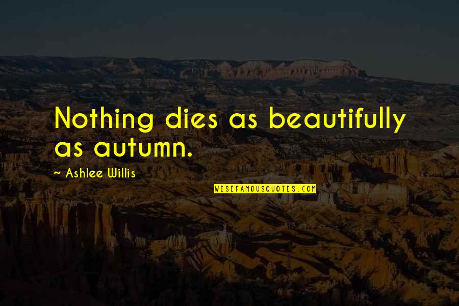 Ashlee Quotes By Ashlee Willis: Nothing dies as beautifully as autumn. Ashlee Quotes By Ashlee Willis: Nothing dies as beautifully as autumn.