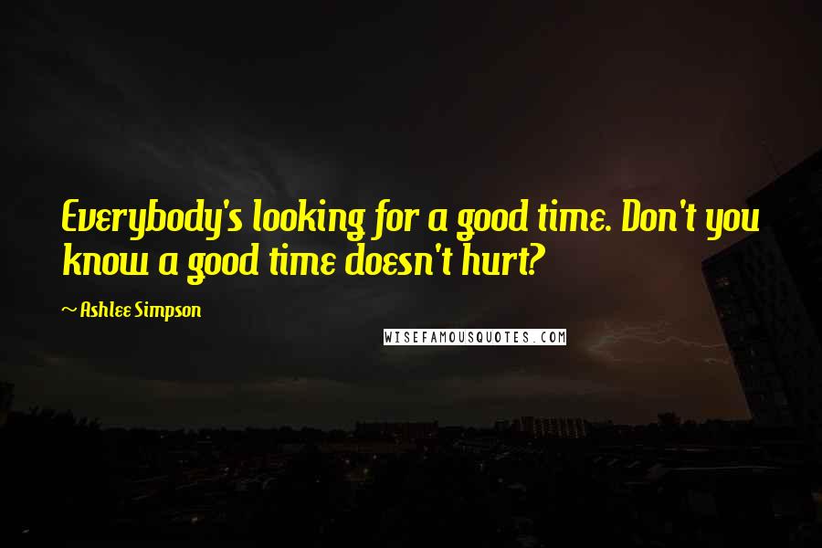 Ashlee Simpson quotes: Everybody's looking for a good time. Don't you know a good time doesn't hurt?