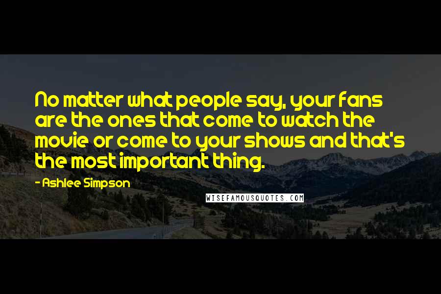 Ashlee Simpson quotes: No matter what people say, your fans are the ones that come to watch the movie or come to your shows and that's the most important thing. Ashlee Simpson quotes: No matter what people say, your fans are the ones that come to watch the movie or come to your shows and that's the most important thing.