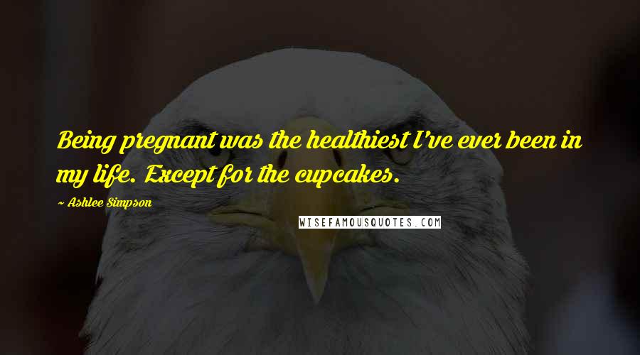 Ashlee Simpson quotes: Being pregnant was the healthiest I've ever been in my life. Except for the cupcakes. Ashlee Simpson quotes: Being pregnant was the healthiest I've ever been in my life. Except for the cupcakes.