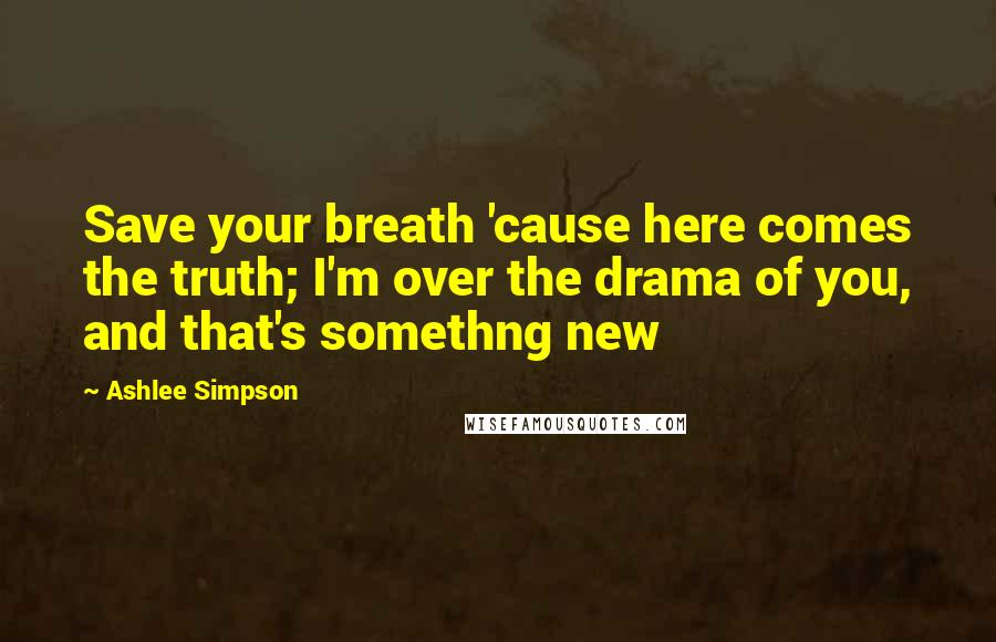 Ashlee Simpson quotes: Save your breath 'cause here comes the truth; I'm over the drama of you, and that's somethng new Ashlee Simpson quotes: Save your breath 'cause here comes the truth; I'm over the drama of you, and that's somethng new