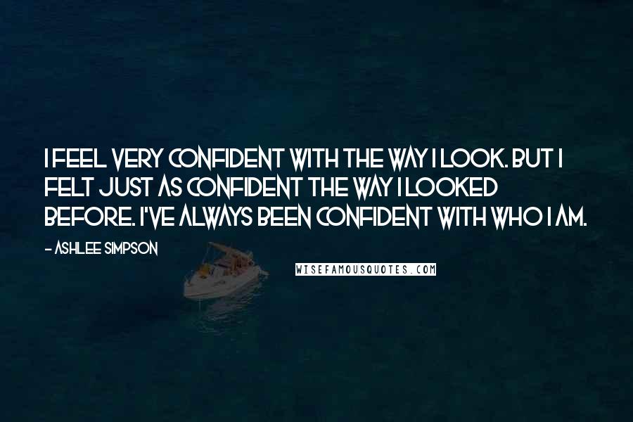 Ashlee Simpson quotes: I feel very confident with the way I look. But I felt just as confident the way I looked before. I've always been confident with who I am. Ashlee Simpson quotes: I feel very confident with the way I look. But I felt just as confident the way I looked before. I've always been confident with who I am.