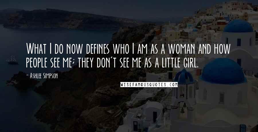 Ashlee Simpson quotes: What I do now defines who I am as a woman and how people see me; they don't see me as a little girl. Ashlee Simpson quotes: What I do now defines who I am as a woman and how people see me; they don't see me as a little girl.