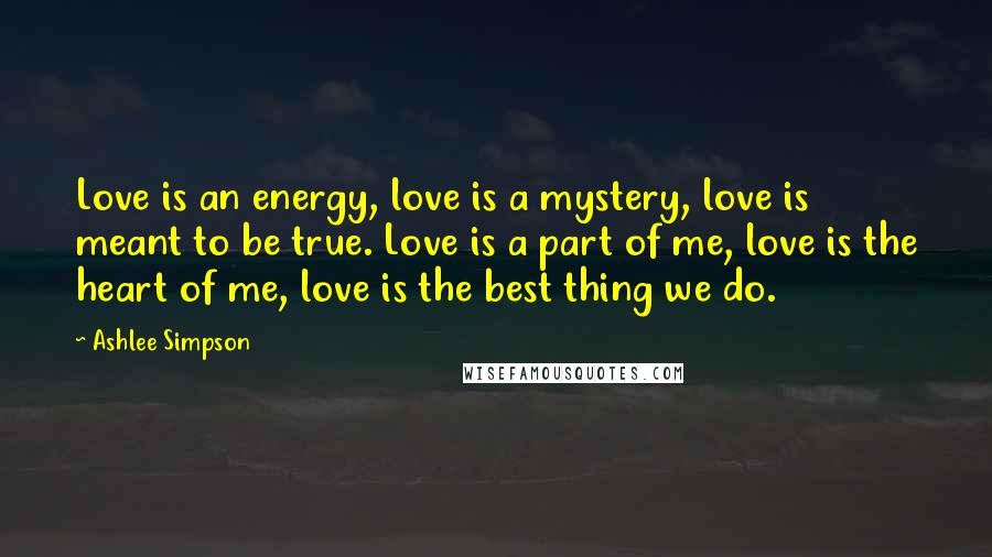 Ashlee Simpson quotes: Love is an energy, love is a mystery, love is meant to be true. Love is a part of me, love is the heart of me, love is the best
