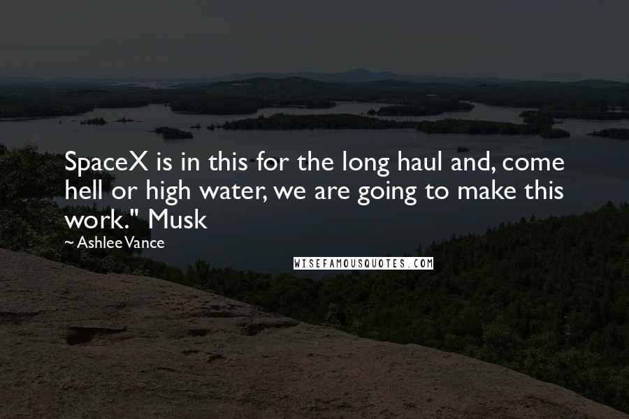 Ashlee Vance quotes: SpaceX is in this for the long haul and, come hell or high water, we are going to make this work." Musk