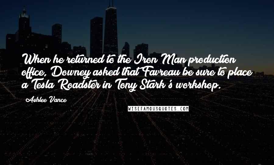 Ashlee Vance quotes: When he returned to the Iron Man production office, Downey asked that Favreau be sure to place a Tesla Roadster in Tony Stark's workshop.